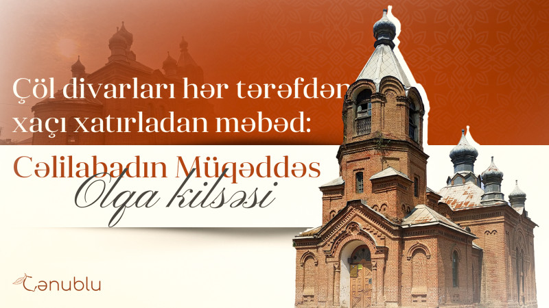 Çöl divarları hər tərəfdən xaçı xatırladan məbəd: Cəlilabadın Müqəddəs Olqa kilsəsi